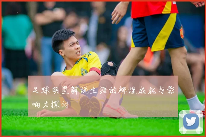 足球明星解说生涯的辉煌成就与影响力探讨