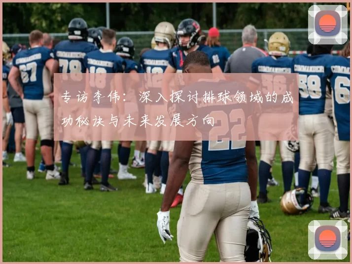 专访李伟：深入探讨排球领域的成功秘诀与未来发展方向