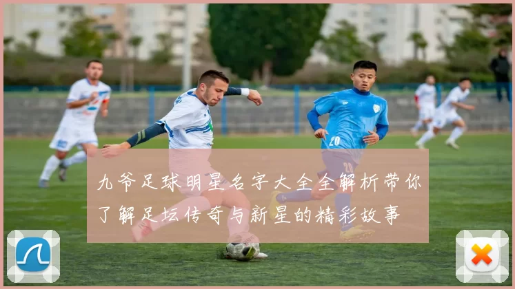 九爷足球明星名字大全全解析带你了解足坛传奇与新星的精彩故事
