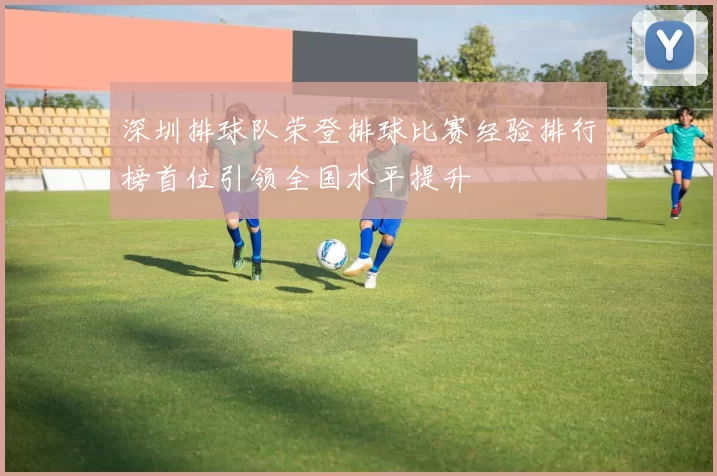 深圳排球队荣登排球比赛经验排行榜首位引领全国水平提升