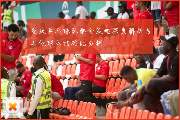 重庆乒乓球队配合策略深度解析与其他球队的对比分析