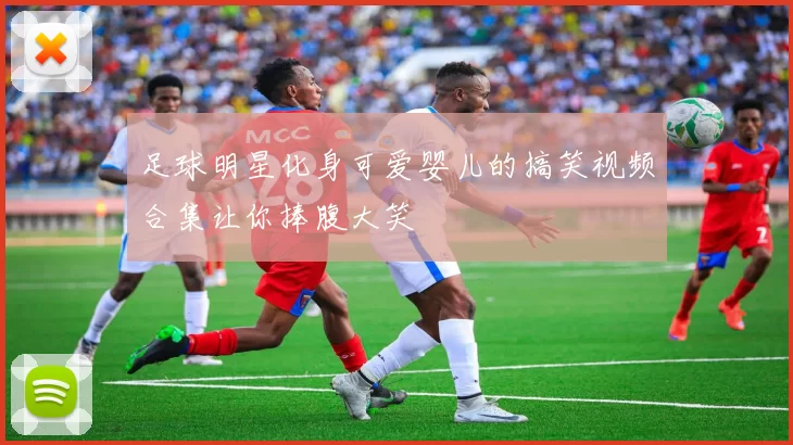 足球明星化身可爱婴儿的搞笑视频合集让你捧腹大笑