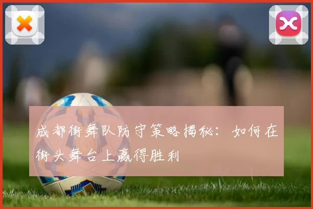 成都街舞队防守策略揭秘：如何在街头舞台上赢得胜利
