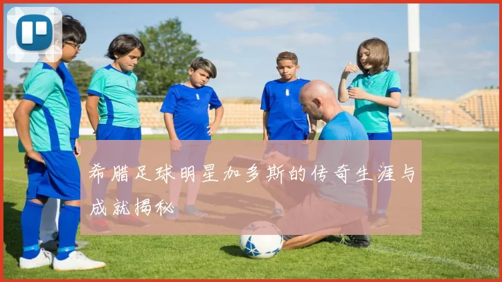 希腊足球明星加多斯的传奇生涯与成就揭秘
