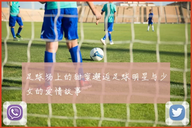 足球场上的甜蜜邂逅足球明星与少女的爱情故事