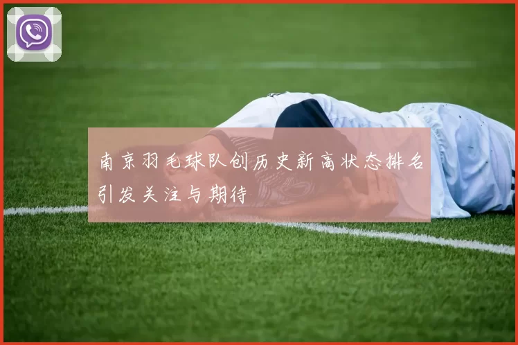 南京羽毛球队创历史新高状态排名引发关注与期待