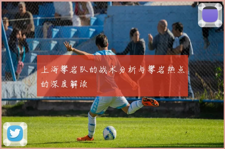上海攀岩队的战术分析与攀岩热点的深度解读