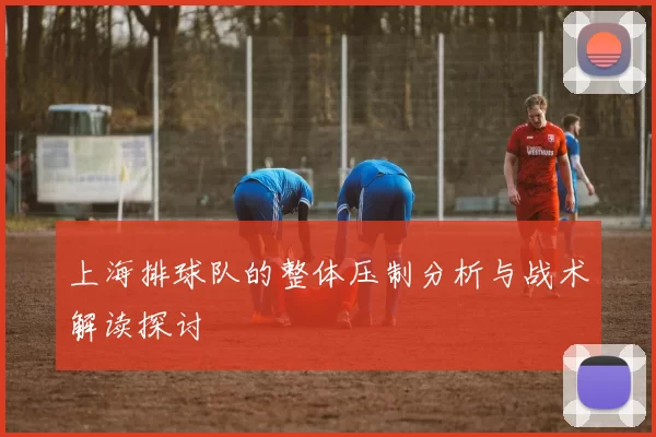 上海排球队的整体压制分析与战术解读探讨