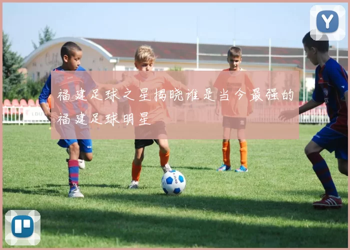 福建足球之星揭晓谁是当今最强的福建足球明星