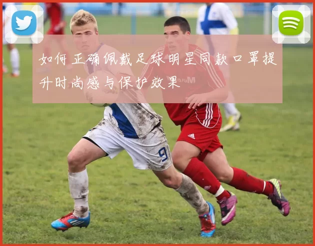 如何正确佩戴足球明星同款口罩提升时尚感与保护效果