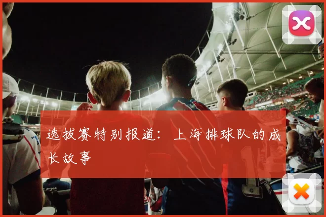 选拔赛特别报道：上海排球队的成长故事