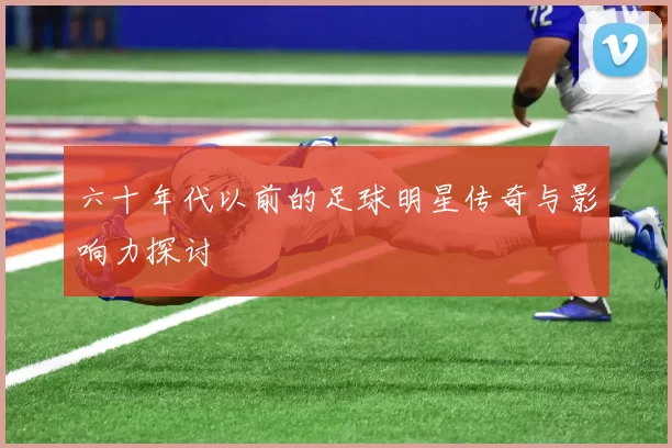 六十年代以前的足球明星传奇与影响力探讨
