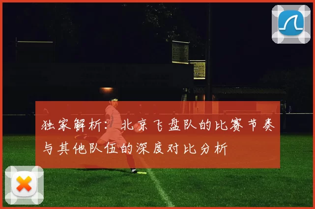 独家解析：北京飞盘队的比赛节奏与其他队伍的深度对比分析