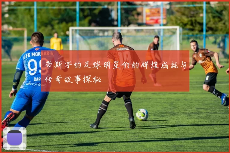 带斯字的足球明星们的辉煌成就与传奇故事探秘