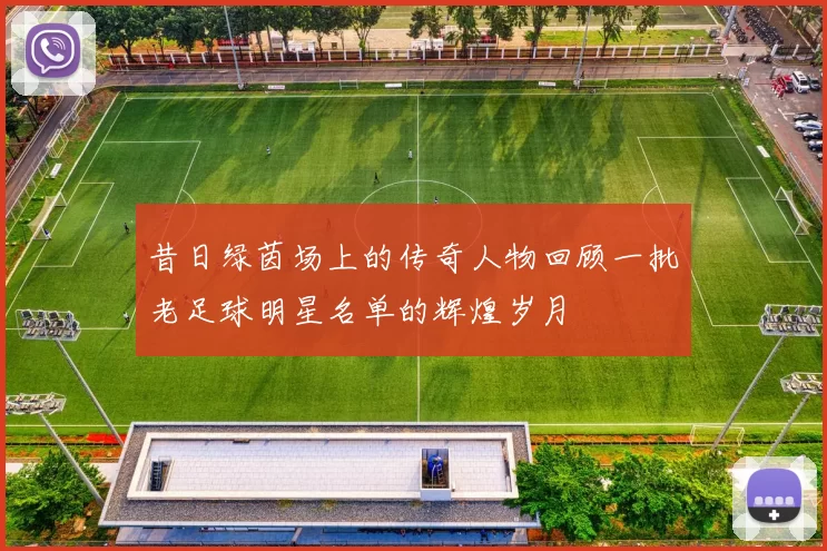 昔日绿茵场上的传奇人物回顾一批老足球明星名单的辉煌岁月