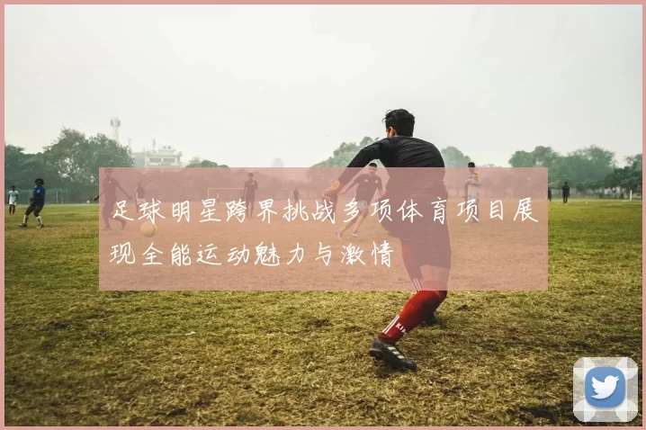 足球明星跨界挑战多项体育项目展现全能运动魅力与激情