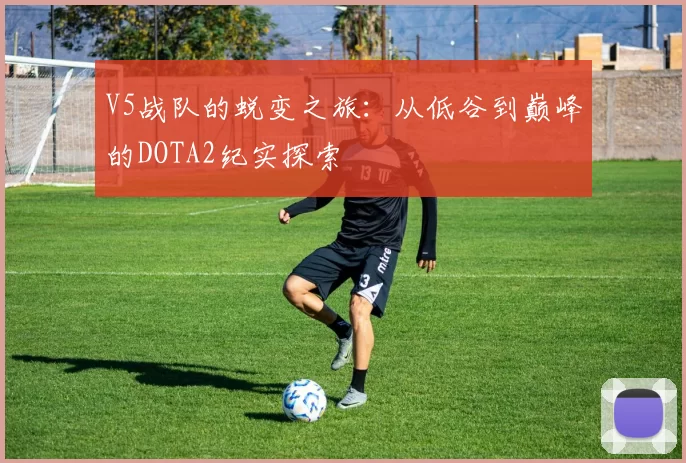 V5战队的蜕变之旅：从低谷到巅峰的DOTA2纪实探索