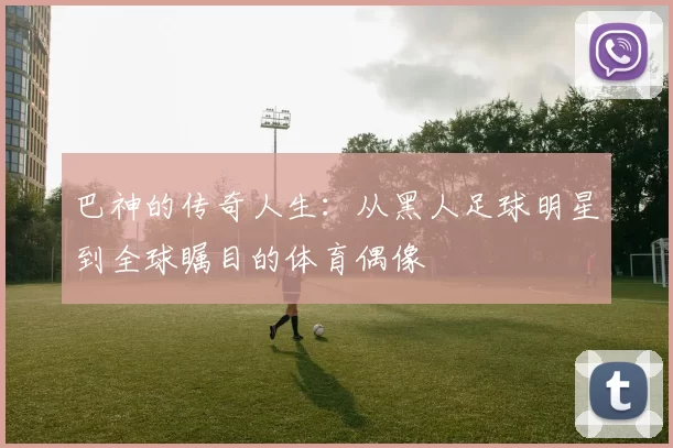 巴神的传奇人生：从黑人足球明星到全球瞩目的体育偶像
