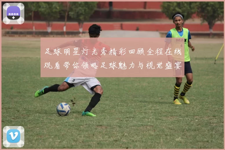 足球明星灯光秀精彩回顾全程在线观看带你领略足球魅力与视觉盛宴
