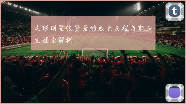足球明星张贤秀的成长历程与职业生涯全解析