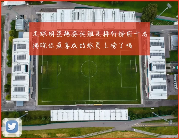 足球明星跑姿优雅度排行榜前十名揭晓你最喜欢的球员上榜了吗