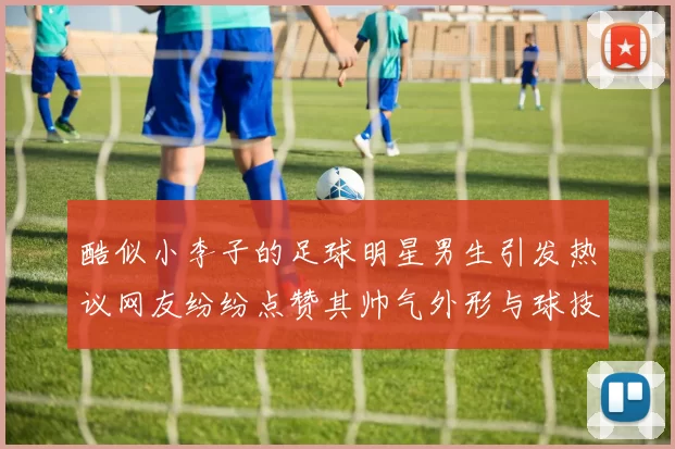 酷似小李子的足球明星男生引发热议网友纷纷点赞其帅气外形与球技