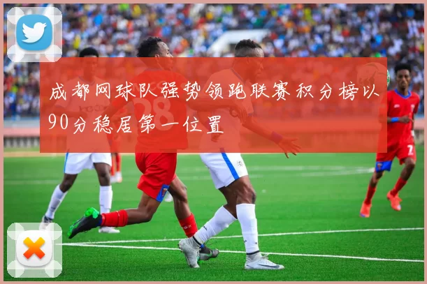 成都网球队强势领跑联赛积分榜以90分稳居第一位置