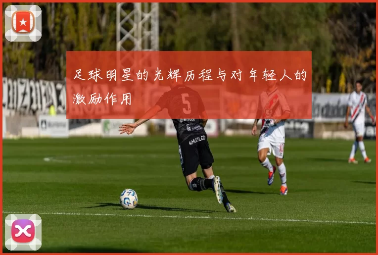 足球明星的光辉历程与对年轻人的激励作用