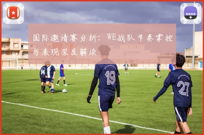 国际邀请赛分析：WE战队节奏掌控与表现深度解读