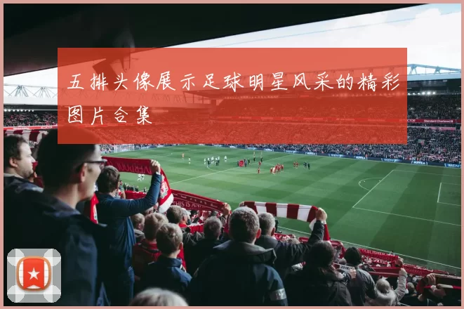 五排头像展示足球明星风采的精彩图片合集
