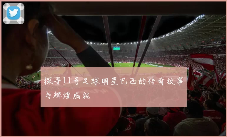 探寻11号足球明星巴西的传奇故事与辉煌成就