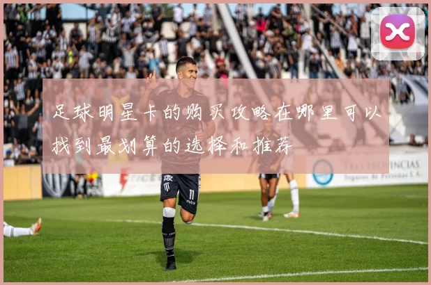 足球明星卡的购买攻略在哪里可以找到最划算的选择和推荐