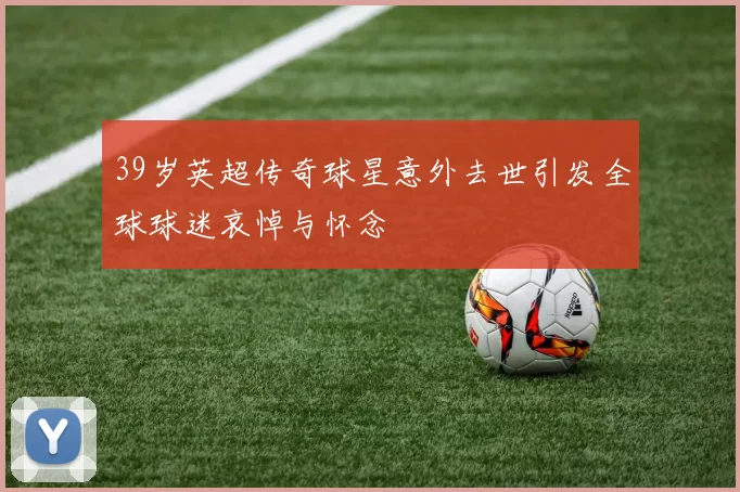 39岁英超传奇球星意外去世引发全球球迷哀悼与怀念