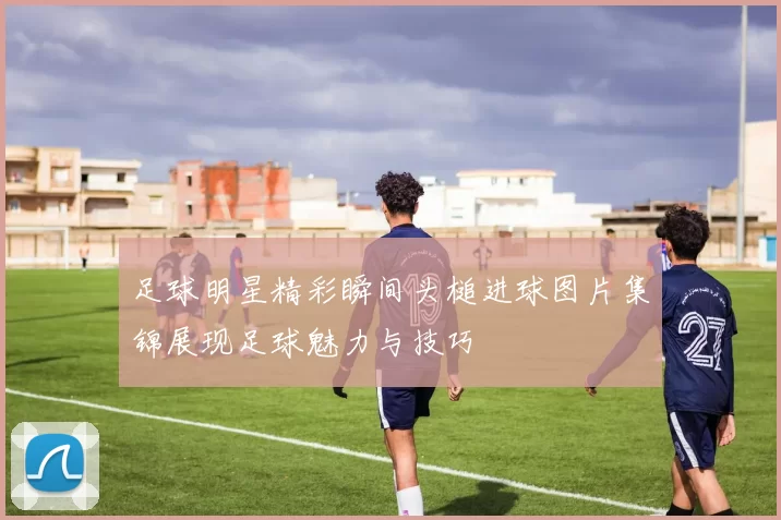足球明星精彩瞬间头槌进球图片集锦展现足球魅力与技巧