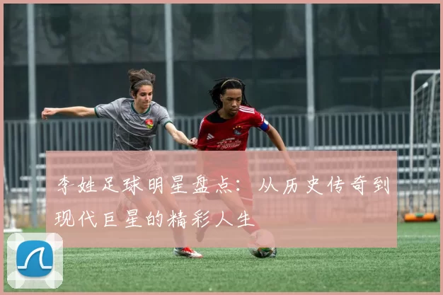李姓足球明星盘点：从历史传奇到现代巨星的精彩人生