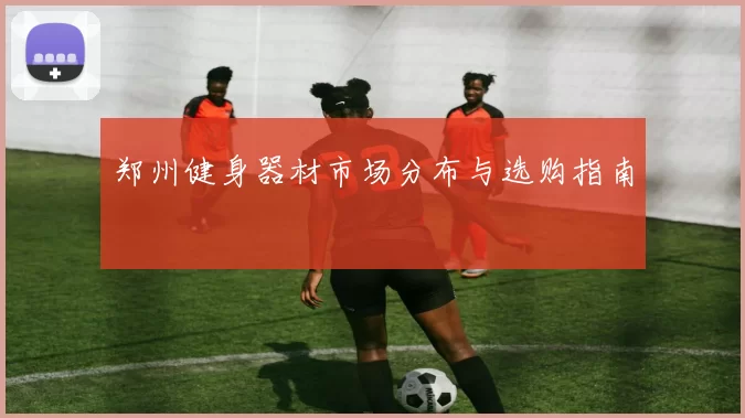 郑州健身器材市场分布与选购指南
