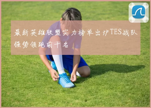 最新英雄联盟实力榜单出炉TES战队强势领跑前十名