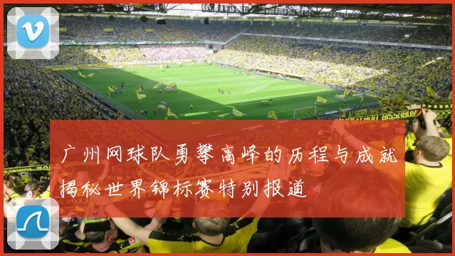 广州网球队勇攀高峰的历程与成就揭秘世界锦标赛特别报道
