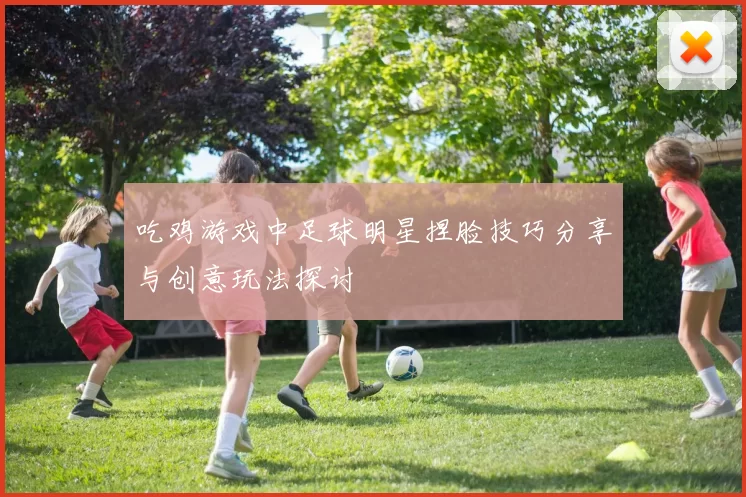 吃鸡游戏中足球明星捏脸技巧分享与创意玩法探讨