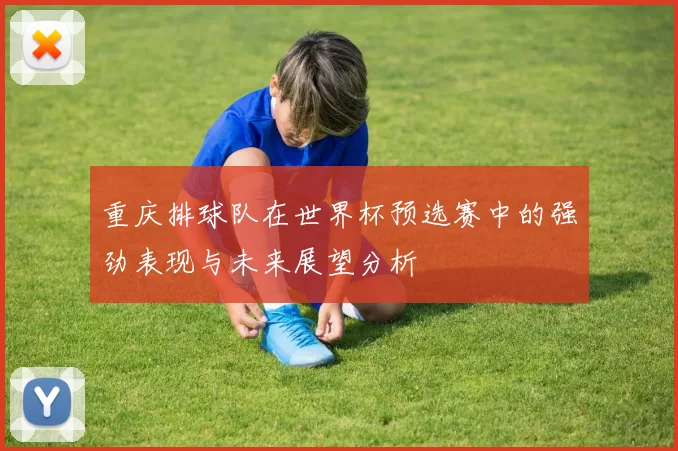 重庆排球队在世界杯预选赛中的强劲表现与未来展望分析