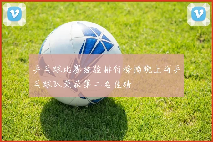 乒乓球比赛经验排行榜揭晓上海乒乓球队荣获第二名佳绩