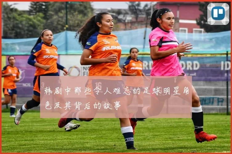 韩剧中那些令人难忘的足球明星角色及其背后的故事