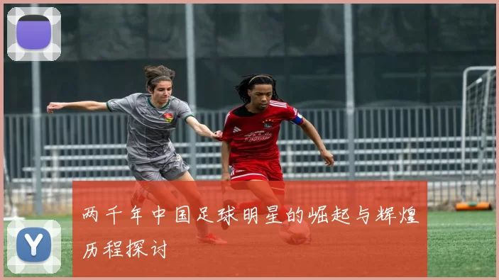 两千年中国足球明星的崛起与辉煌历程探讨