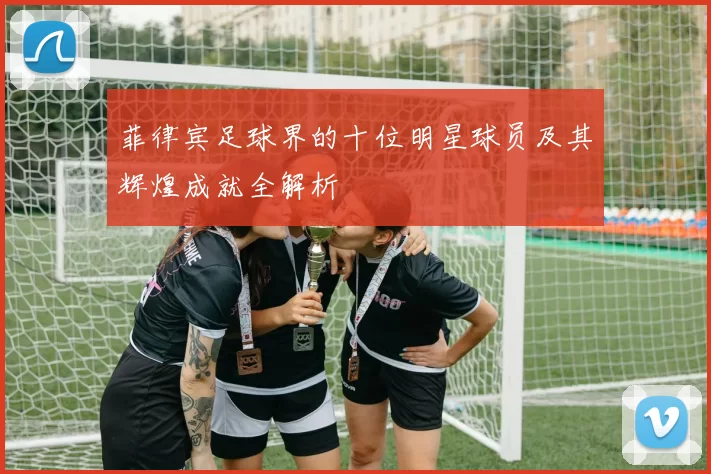 菲律宾足球界的十位明星球员及其辉煌成就全解析