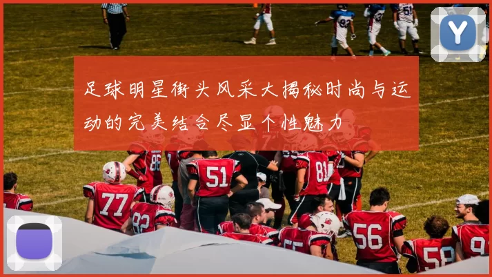 足球明星街头风采大揭秘时尚与运动的完美结合尽显个性魅力