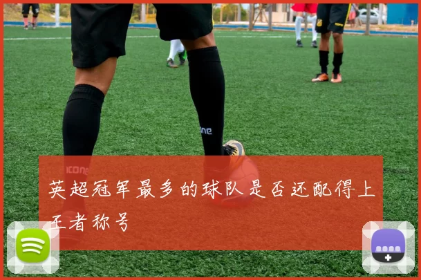 英超冠军最多的球队是否还配得上王者称号
