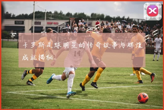 卡罗斯足球明星的传奇故事与辉煌成就揭秘