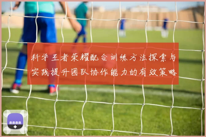 科学王者荣耀配合训练方法探索与实践提升团队协作能力的有效策略