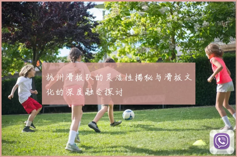 杭州滑板队的灵活性揭秘与滑板文化的深度融合探讨