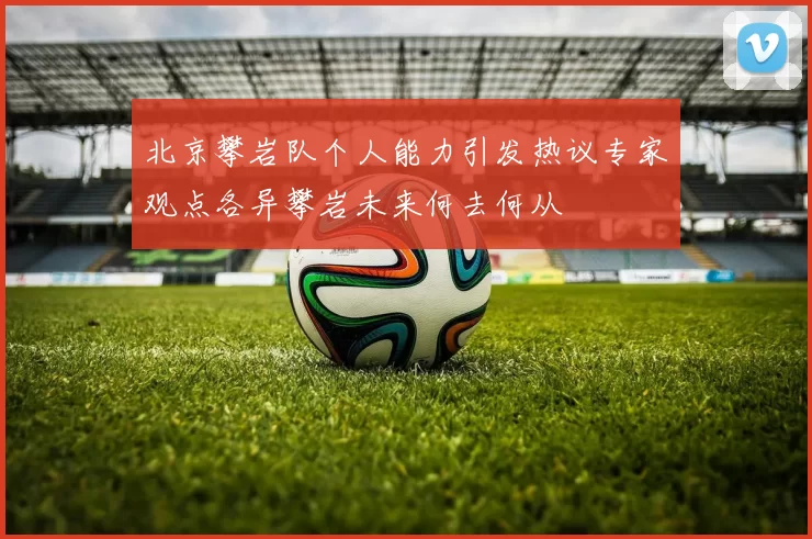 北京攀岩队个人能力引发热议专家观点各异攀岩未来何去何从